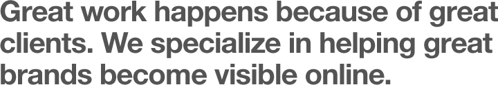 Great work happens because of great clients. We specialize in helping great brands become visible online.